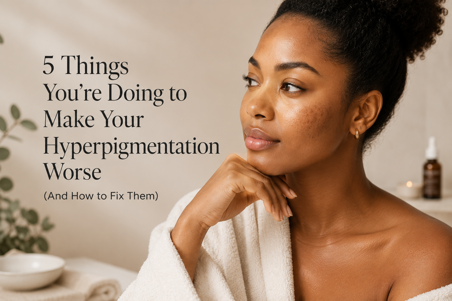 5 Things You're Doing to Make Your Hyperpigmentation Worse (And How to Fix Them)